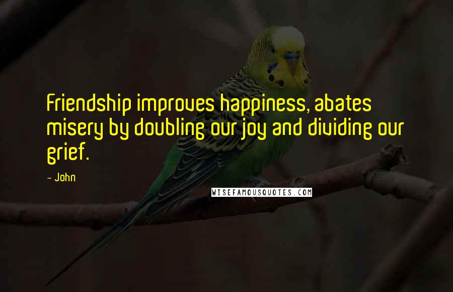 John Quotes: Friendship improves happiness, abates misery by doubling our joy and dividing our grief.
