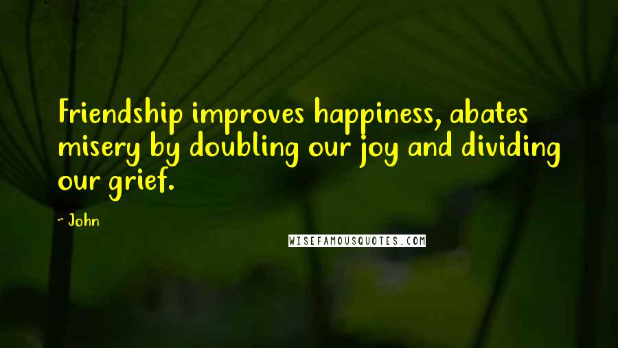 John Quotes: Friendship improves happiness, abates misery by doubling our joy and dividing our grief.