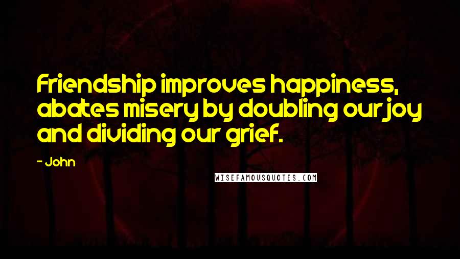 John Quotes: Friendship improves happiness, abates misery by doubling our joy and dividing our grief.