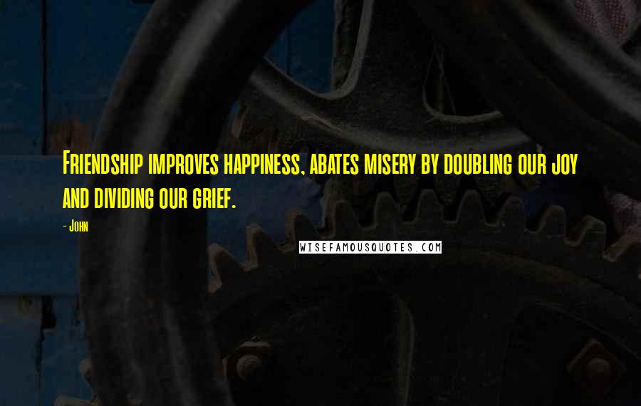 John Quotes: Friendship improves happiness, abates misery by doubling our joy and dividing our grief.