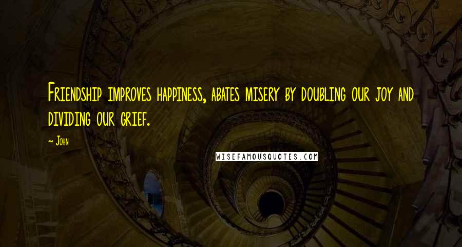 John Quotes: Friendship improves happiness, abates misery by doubling our joy and dividing our grief.