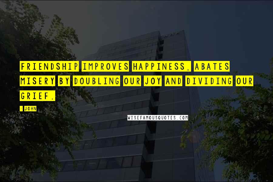 John Quotes: Friendship improves happiness, abates misery by doubling our joy and dividing our grief.