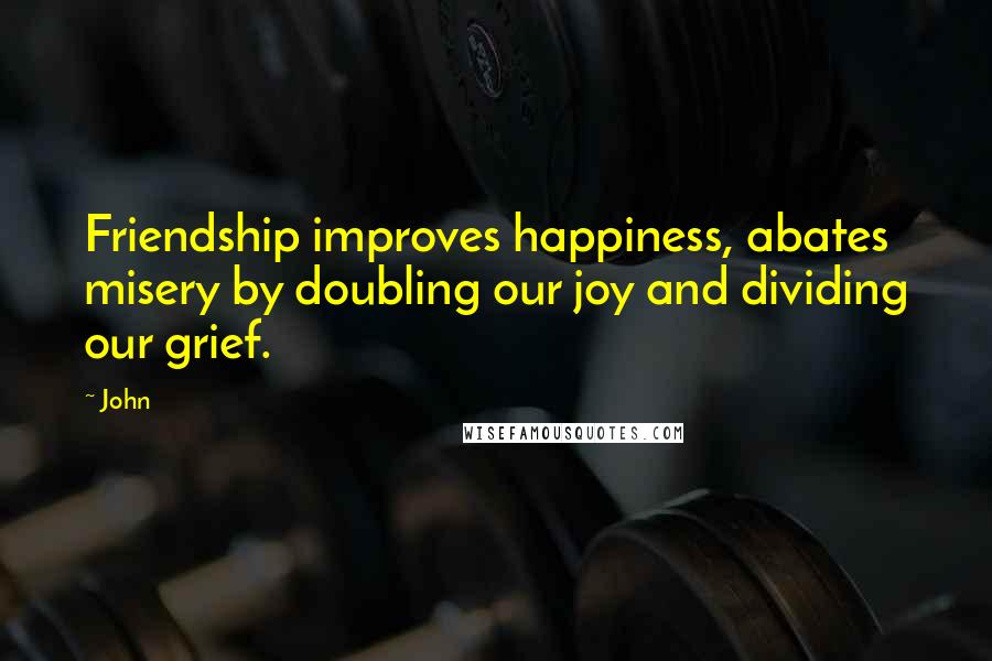 John Quotes: Friendship improves happiness, abates misery by doubling our joy and dividing our grief.