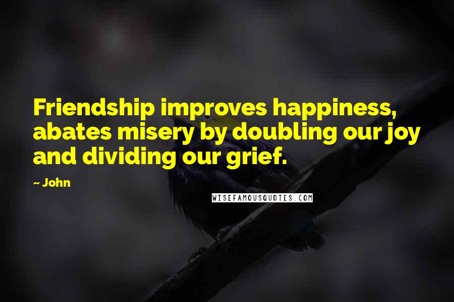 John Quotes: Friendship improves happiness, abates misery by doubling our joy and dividing our grief.