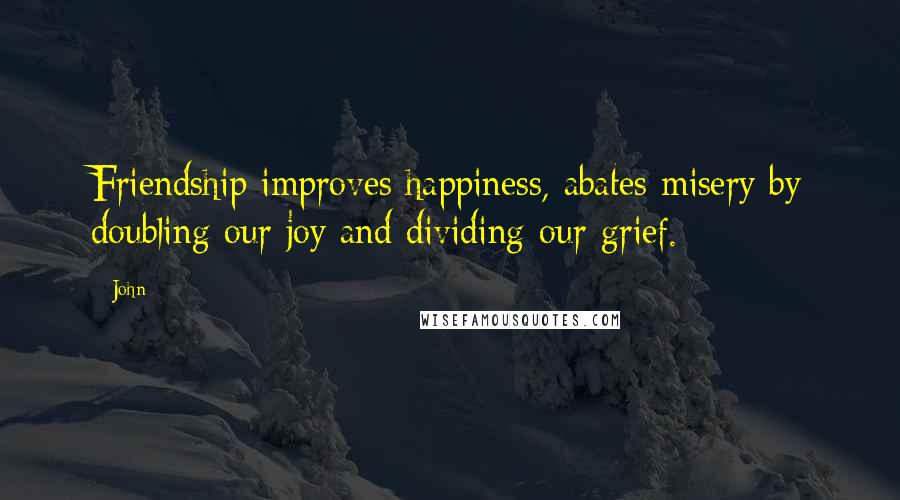 John Quotes: Friendship improves happiness, abates misery by doubling our joy and dividing our grief.