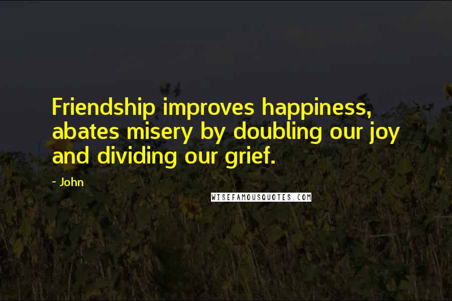John Quotes: Friendship improves happiness, abates misery by doubling our joy and dividing our grief.