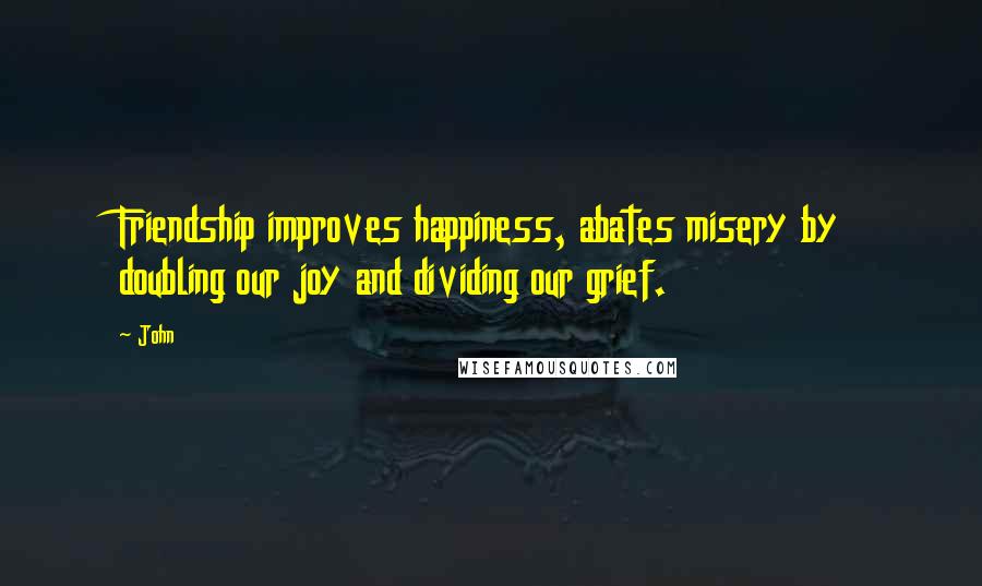 John Quotes: Friendship improves happiness, abates misery by doubling our joy and dividing our grief.