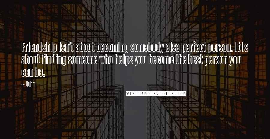 John Quotes: Friendship isn't about becoming somebody else perfect person. It is about finding someone who helps you become the best person you can be.