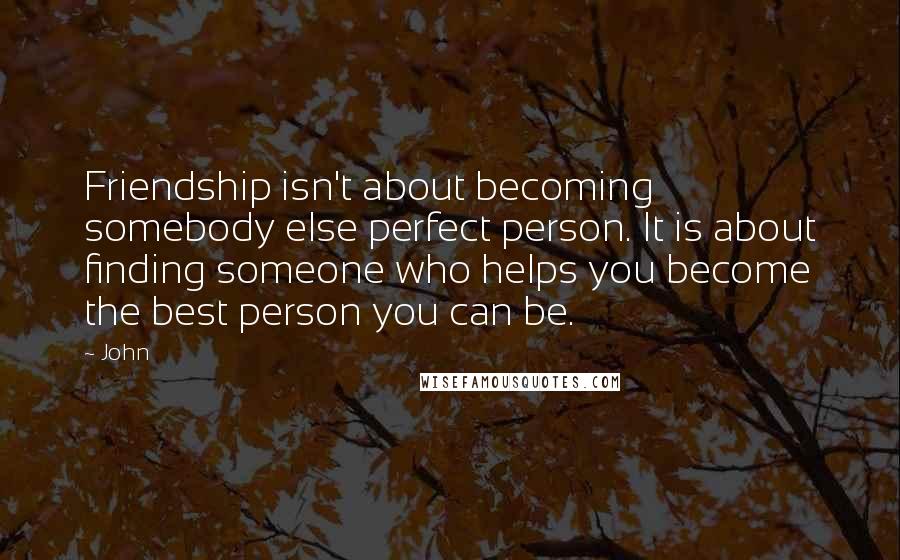 John Quotes: Friendship isn't about becoming somebody else perfect person. It is about finding someone who helps you become the best person you can be.