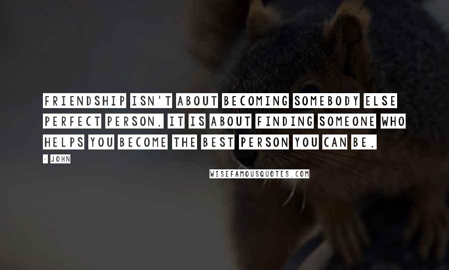 John Quotes: Friendship isn't about becoming somebody else perfect person. It is about finding someone who helps you become the best person you can be.