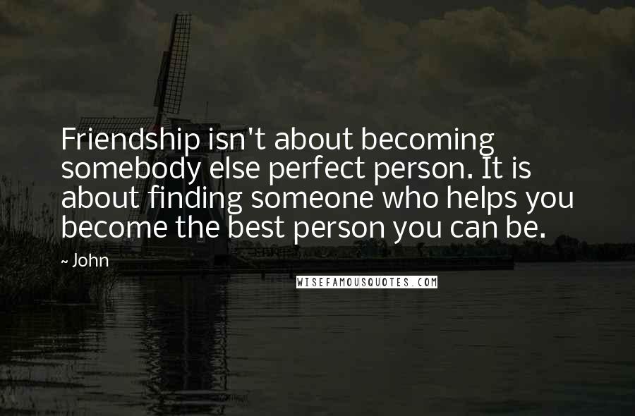 John Quotes: Friendship isn't about becoming somebody else perfect person. It is about finding someone who helps you become the best person you can be.