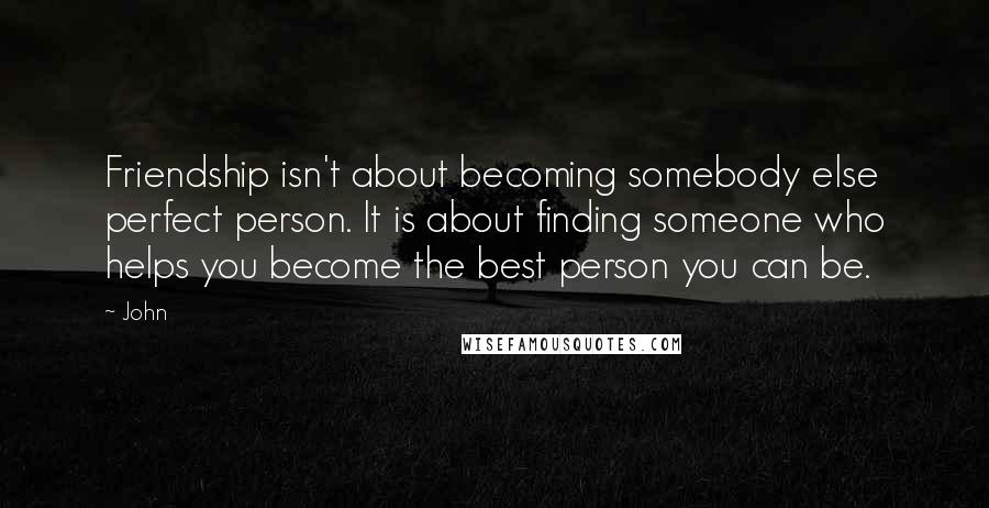 John Quotes: Friendship isn't about becoming somebody else perfect person. It is about finding someone who helps you become the best person you can be.