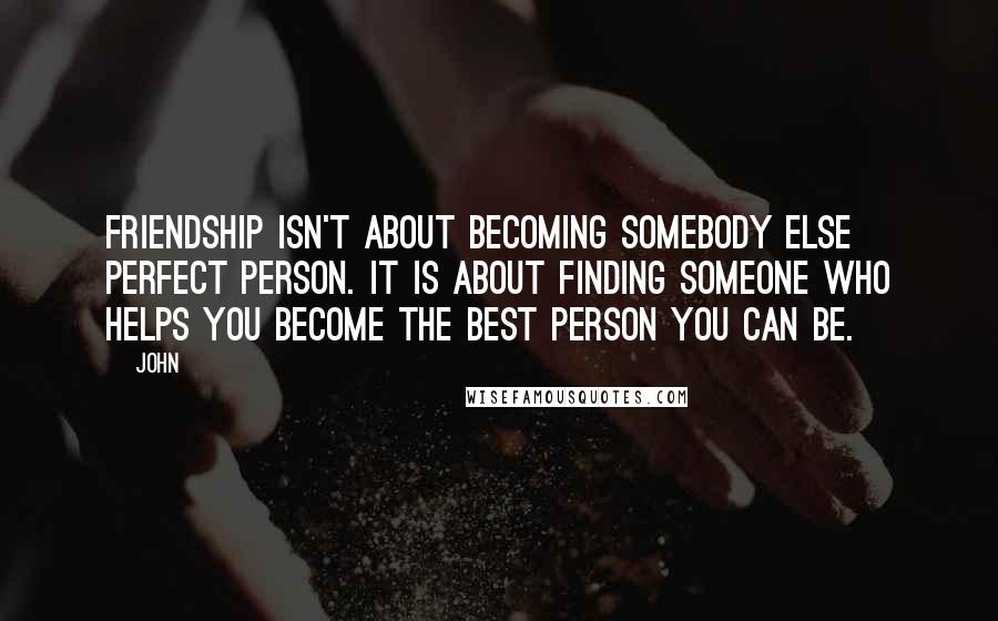 John Quotes: Friendship isn't about becoming somebody else perfect person. It is about finding someone who helps you become the best person you can be.