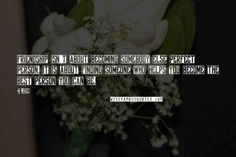 John Quotes: Friendship isn't about becoming somebody else perfect person. It is about finding someone who helps you become the best person you can be.