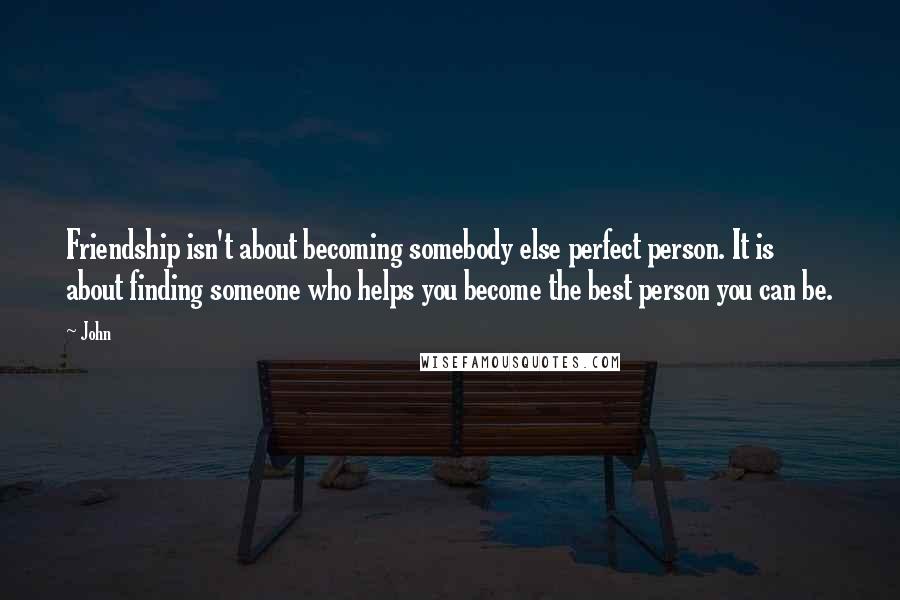 John Quotes: Friendship isn't about becoming somebody else perfect person. It is about finding someone who helps you become the best person you can be.