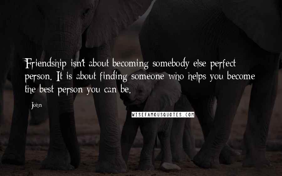 John Quotes: Friendship isn't about becoming somebody else perfect person. It is about finding someone who helps you become the best person you can be.