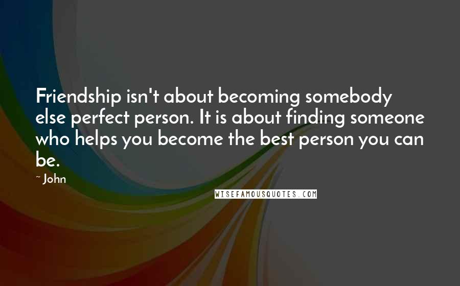 John Quotes: Friendship isn't about becoming somebody else perfect person. It is about finding someone who helps you become the best person you can be.