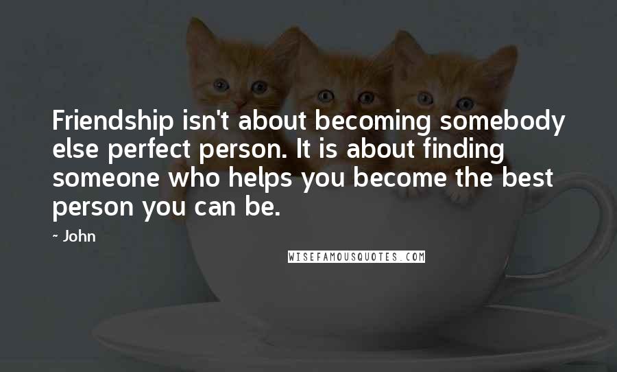 John Quotes: Friendship isn't about becoming somebody else perfect person. It is about finding someone who helps you become the best person you can be.