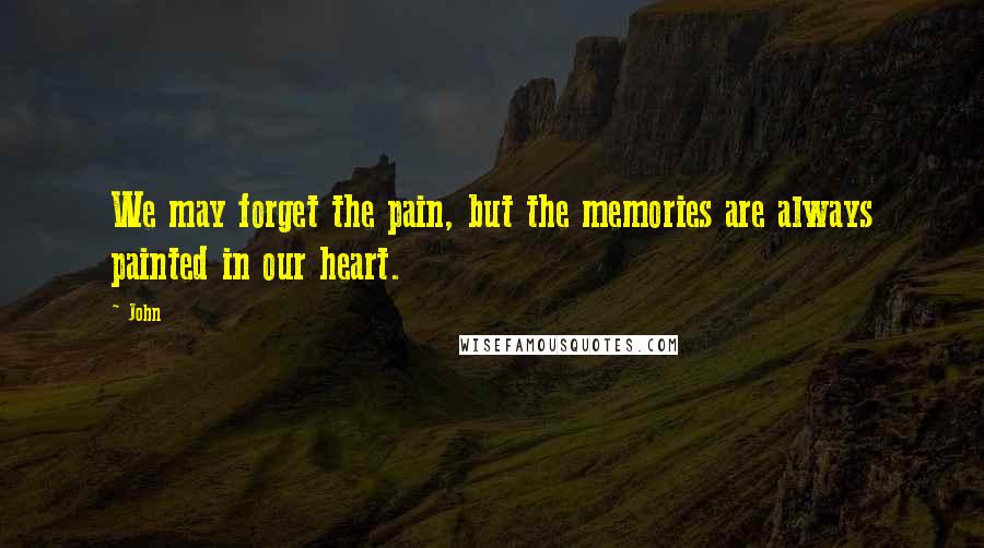 John Quotes: We may forget the pain, but the memories are always painted in our heart.