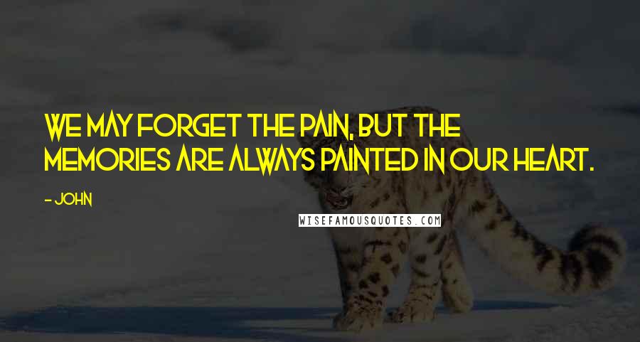 John Quotes: We may forget the pain, but the memories are always painted in our heart.