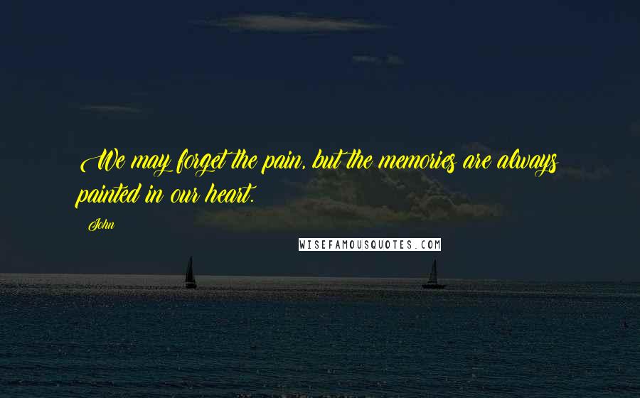 John Quotes: We may forget the pain, but the memories are always painted in our heart.