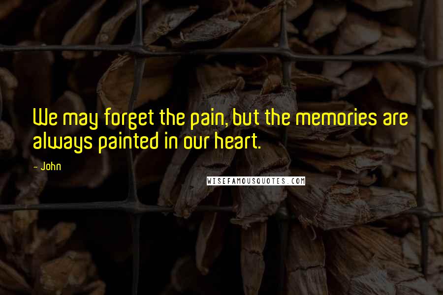 John Quotes: We may forget the pain, but the memories are always painted in our heart.