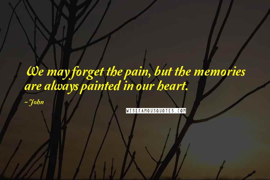 John Quotes: We may forget the pain, but the memories are always painted in our heart.