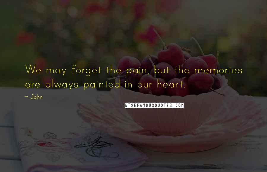 John Quotes: We may forget the pain, but the memories are always painted in our heart.