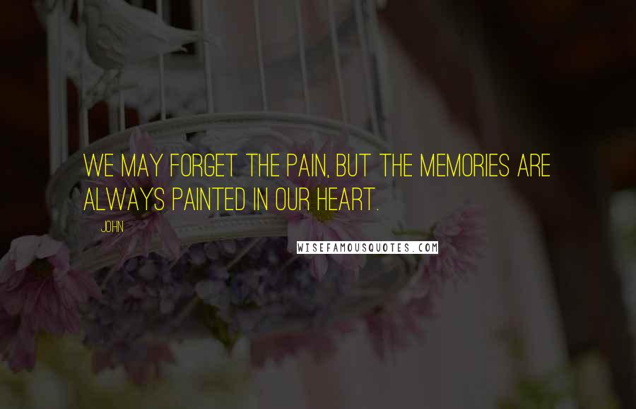 John Quotes: We may forget the pain, but the memories are always painted in our heart.