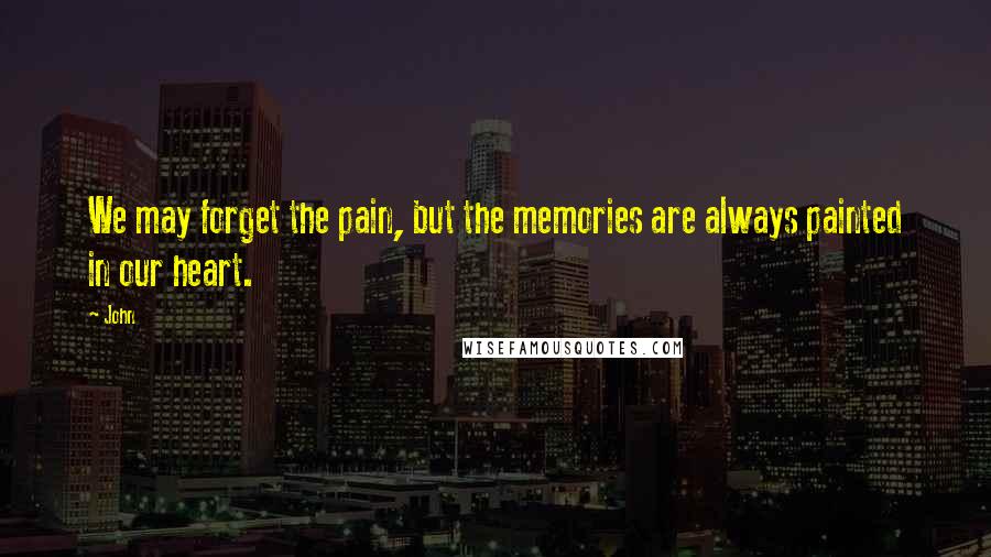 John Quotes: We may forget the pain, but the memories are always painted in our heart.