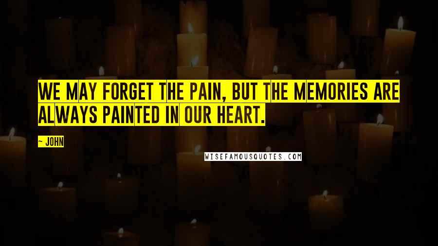 John Quotes: We may forget the pain, but the memories are always painted in our heart.