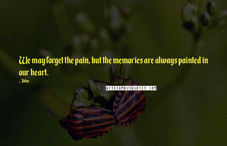 John Quotes: We may forget the pain, but the memories are always painted in our heart.