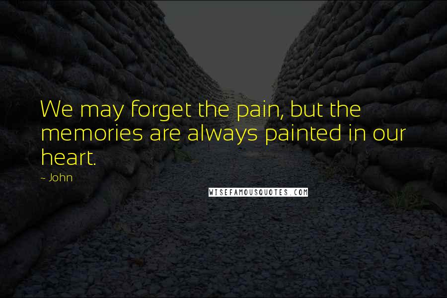 John Quotes: We may forget the pain, but the memories are always painted in our heart.