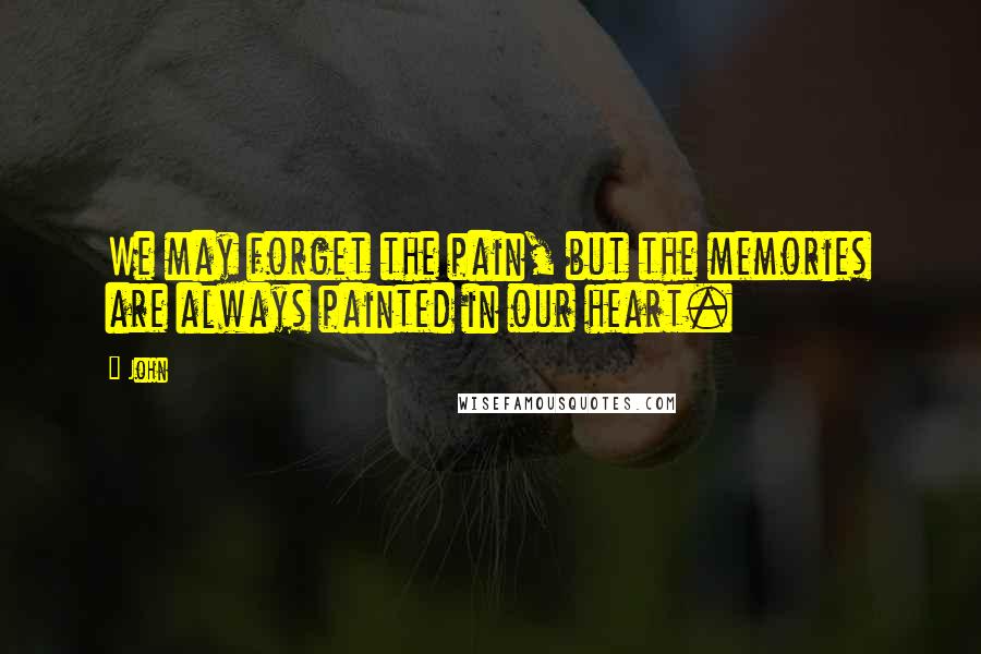 John Quotes: We may forget the pain, but the memories are always painted in our heart.