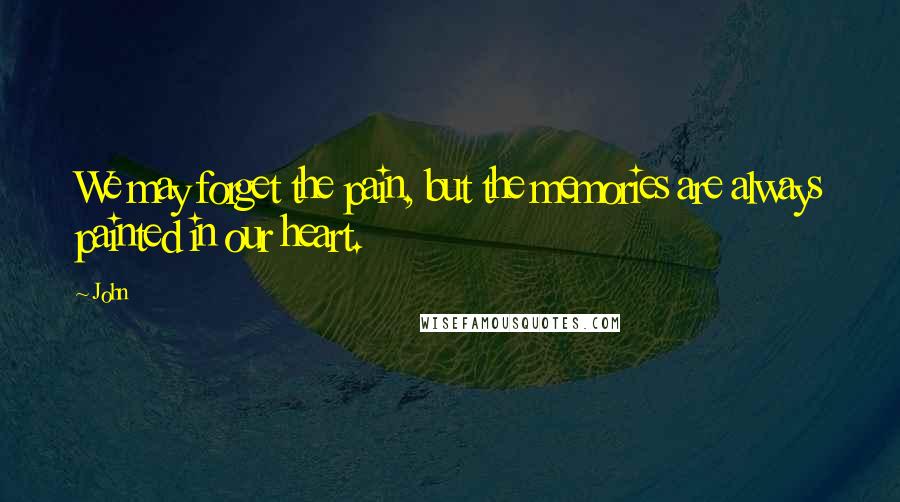 John Quotes: We may forget the pain, but the memories are always painted in our heart.