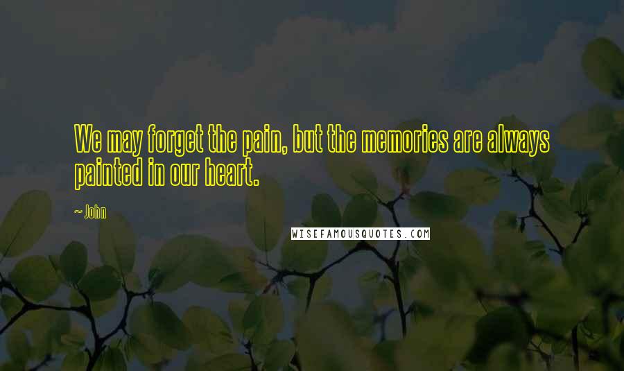 John Quotes: We may forget the pain, but the memories are always painted in our heart.