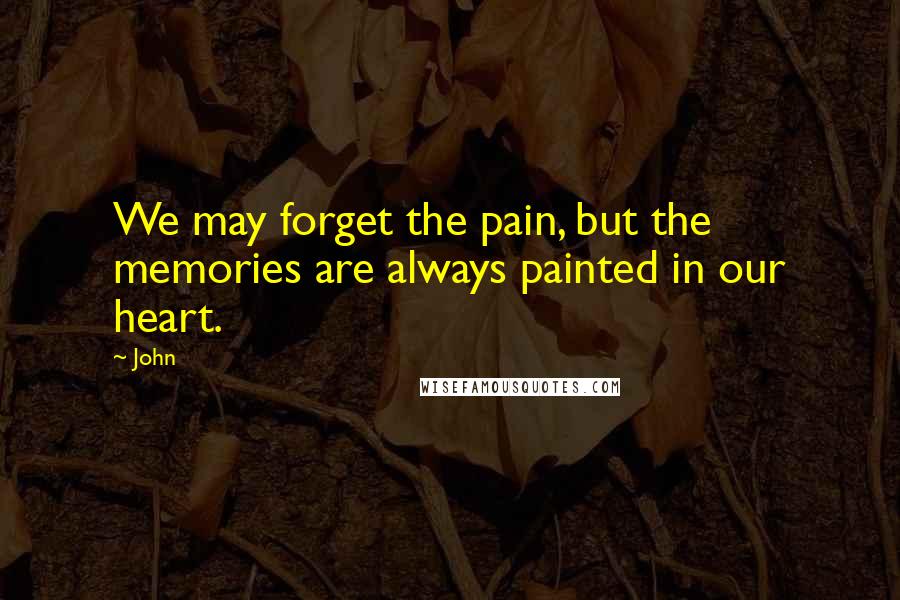 John Quotes: We may forget the pain, but the memories are always painted in our heart.