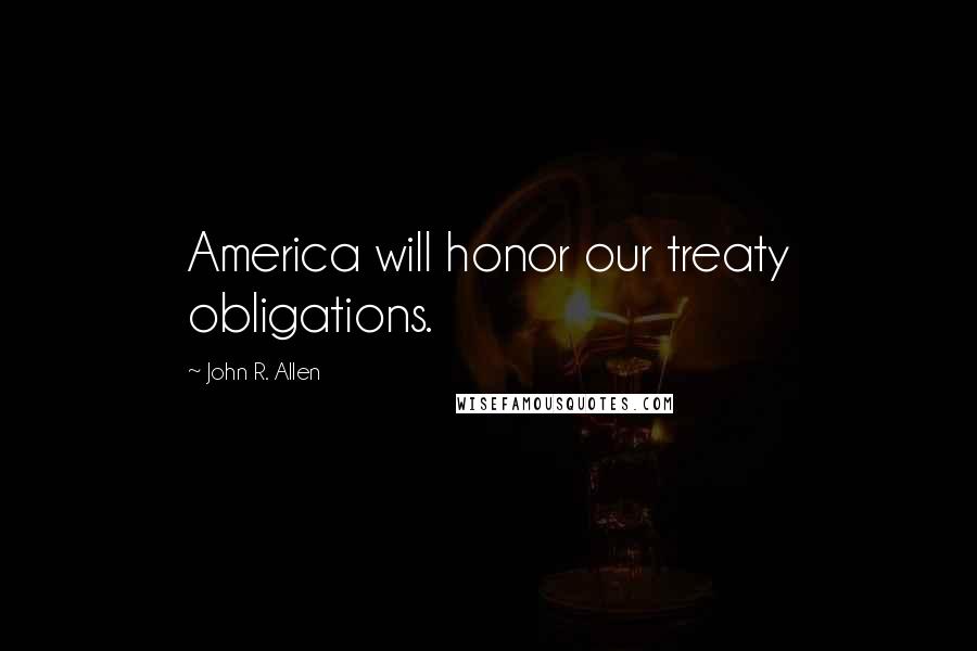 John R. Allen Quotes: America will honor our treaty obligations.