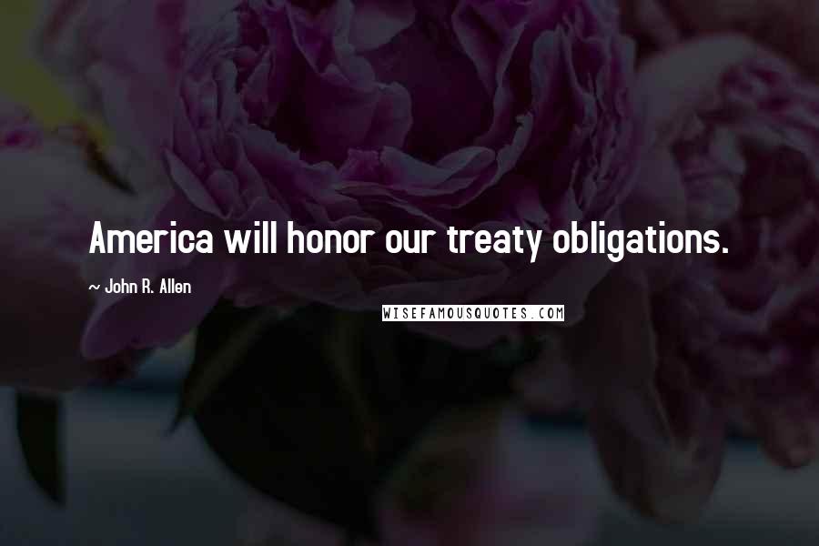 John R. Allen Quotes: America will honor our treaty obligations.