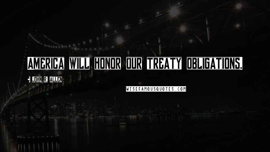 John R. Allen Quotes: America will honor our treaty obligations.