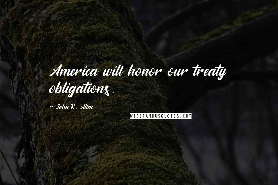 John R. Allen Quotes: America will honor our treaty obligations.