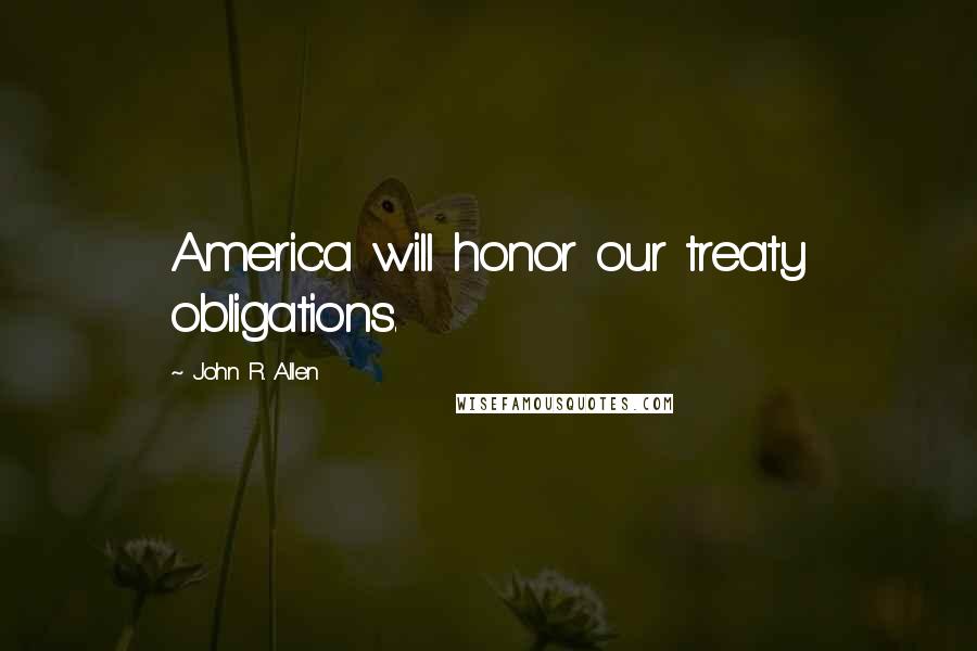 John R. Allen Quotes: America will honor our treaty obligations.