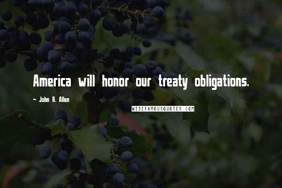 John R. Allen Quotes: America will honor our treaty obligations.