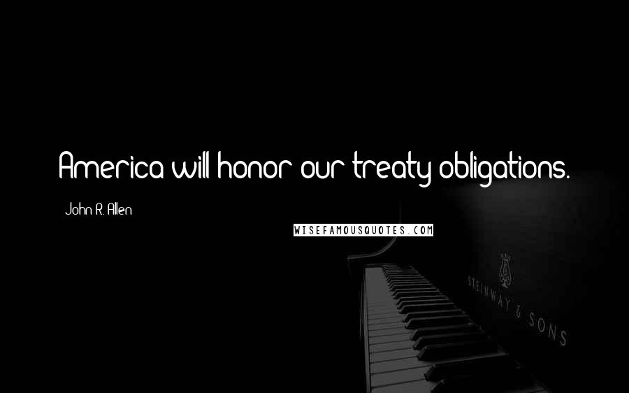 John R. Allen Quotes: America will honor our treaty obligations.