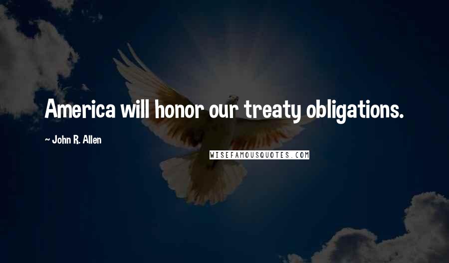 John R. Allen Quotes: America will honor our treaty obligations.