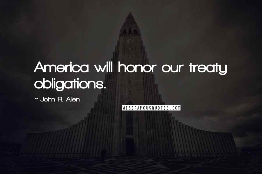 John R. Allen Quotes: America will honor our treaty obligations.