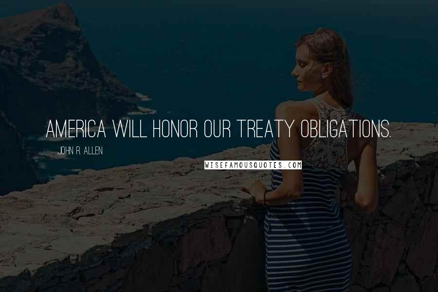 John R. Allen Quotes: America will honor our treaty obligations.