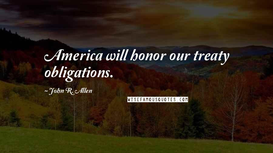 John R. Allen Quotes: America will honor our treaty obligations.