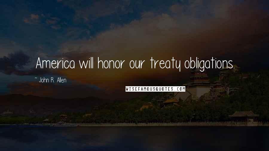 John R. Allen Quotes: America will honor our treaty obligations.