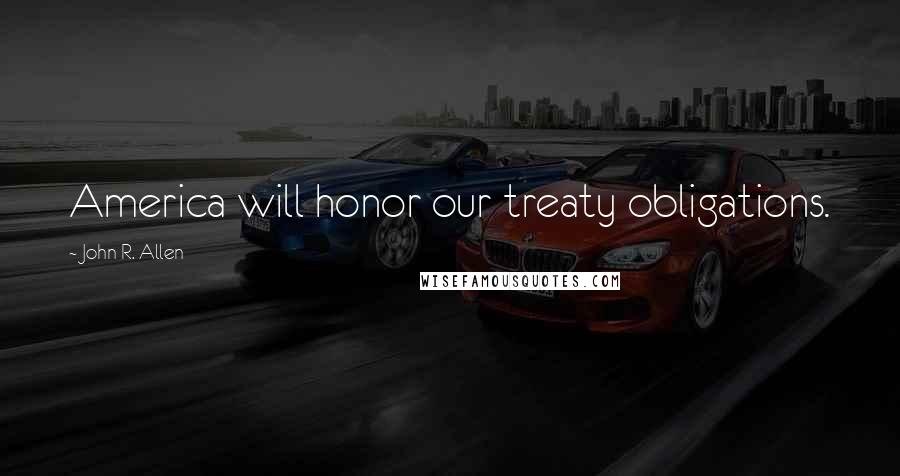 John R. Allen Quotes: America will honor our treaty obligations.